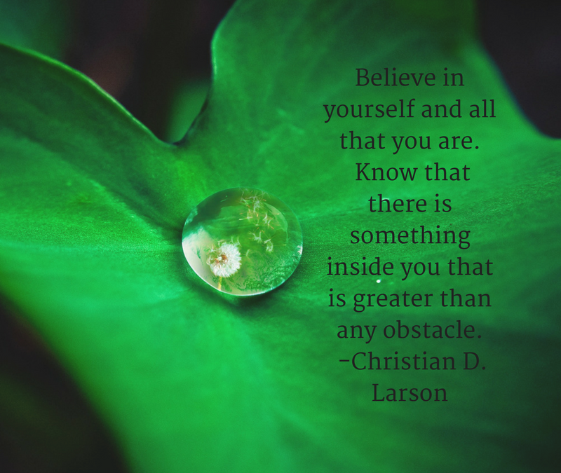 Believe in yourself and all that you are. Know that there is something inside you that is greater than any obstacle. - Christian D. Larson