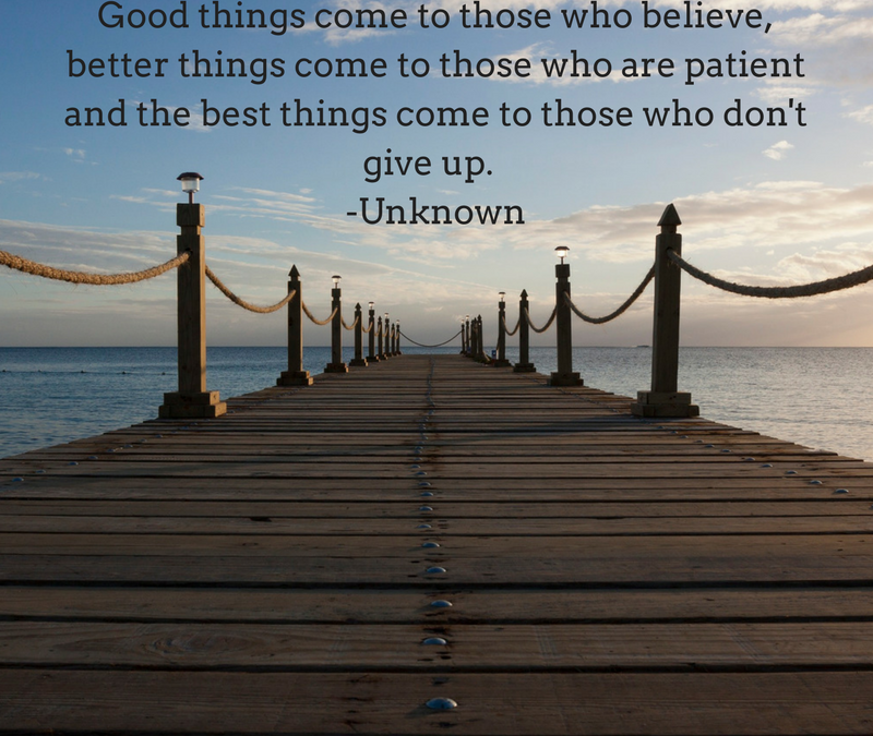 Good things come to those who believe, better things come to those who are patient and the best things come to those who don't give up. -Unknown